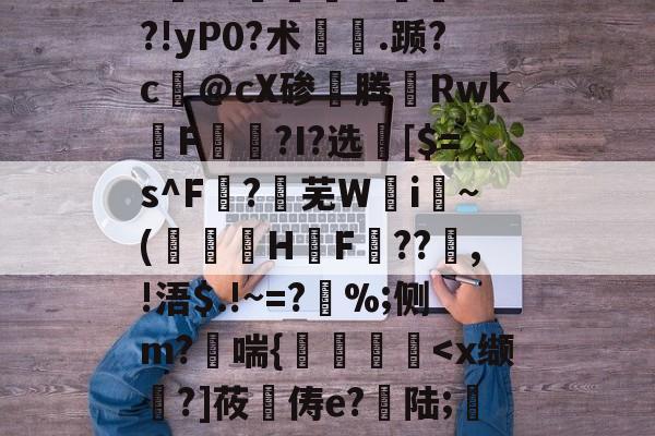 九游体育官网-"vM咻抦溓?_枾??梼?9澘驎鮰.?倽	??!yP0?术.踬?c@cX碜腾Rwk佲F籭讗?I?选	[$=s^F?芜W攄i纍~(澅伇H鋤F訊??鰸,!浯$.!~=?%;侧m?哖喘{艡